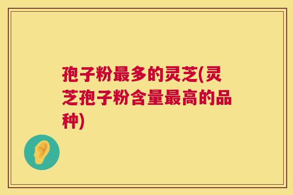 孢子粉多的灵芝(灵芝孢子粉含量高的品种)