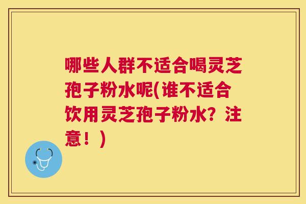 哪些人群不适合喝灵芝孢子粉水呢(谁不适合饮用灵芝孢子粉水?注意!) 哪些人群不适合喝灵芝孢子粉水呢(谁不适合饮用灵芝孢子粉水?注意!)