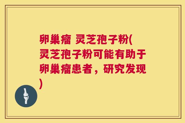 卵巢瘤 灵芝孢子粉(灵芝孢子粉可能有助于卵巢瘤患者，研究发现)