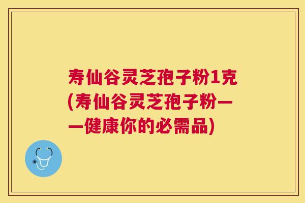 寿仙谷灵芝孢子粉1克(寿仙谷灵芝孢子粉——健康你的必需品)