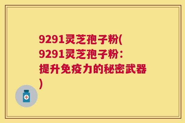9291灵芝孢子粉(9291灵芝孢子粉:提升免疫力的秘密武器) 9291灵芝孢子粉(9291灵芝孢子粉:提升免疫力的秘密武器)