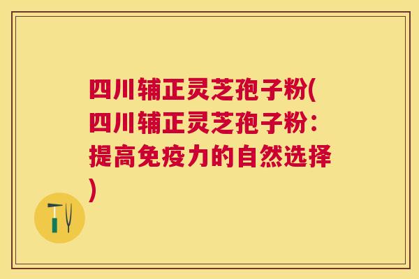 四川辅正灵芝孢子粉(四川辅正灵芝孢子粉:提高免疫力的自然选择) 四川辅正灵芝孢子粉(四川辅正灵芝孢子粉:提高免疫力的自然选择)