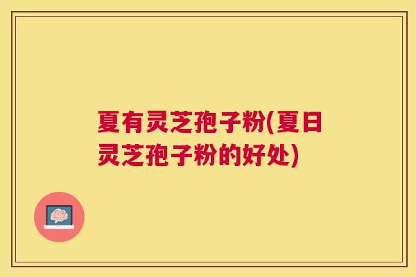 夏有灵芝孢子粉(夏日灵芝孢子粉的好处)