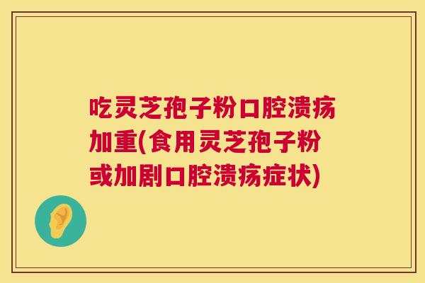 吃灵芝孢子粉口腔溃疡加重(食用灵芝孢子粉或加剧口腔溃疡症状)