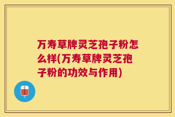 万寿草牌灵芝孢子粉怎么样(万寿草牌灵芝孢子粉的功效与作用)