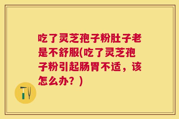 吃了灵芝孢子粉肚子老是不舒服(吃了灵芝孢子粉引起肠胃不适,该怎么办?) 吃了灵芝孢子粉肚子老是不舒服(吃了灵芝孢子粉引起肠胃不适,该怎么办?)