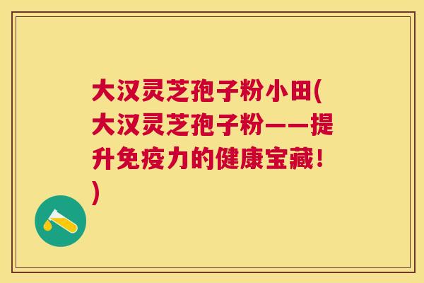 大汉灵芝孢子粉小田(大汉灵芝孢子粉——提升免疫力的健康宝藏！)