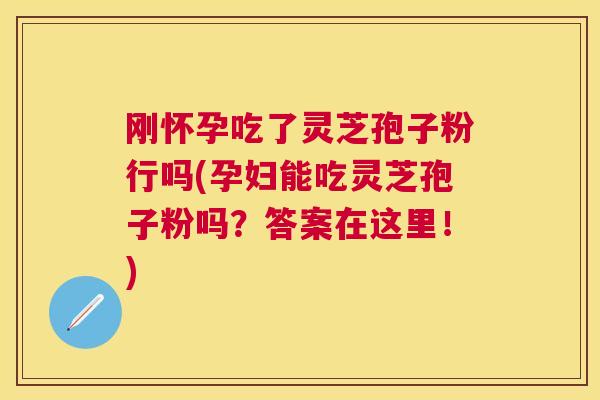 刚怀孕吃了灵芝孢子粉行吗(孕妇能吃灵芝孢子粉吗?答案在这里!) 刚怀孕吃了灵芝孢子粉行吗(孕妇能吃灵芝孢子粉吗?答案在这里!)