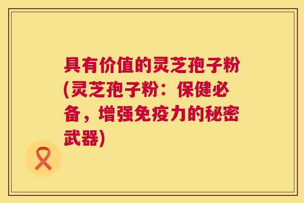 具有价值的灵芝孢子粉(灵芝孢子粉：保健必备，增强免疫力的秘密武器)