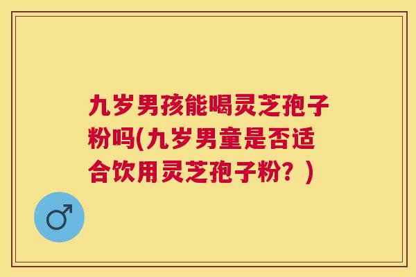 九岁男孩能喝灵芝孢子粉吗(九岁男童是否适合饮用灵芝孢子粉？)