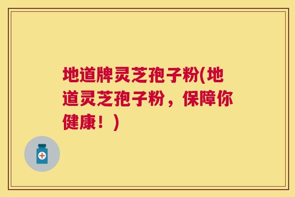 地道牌灵芝孢子粉(地道灵芝孢子粉，保障你健康！)