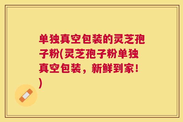 单独真空包装的灵芝孢子粉(灵芝孢子粉单独真空包装，新鲜到家！)
