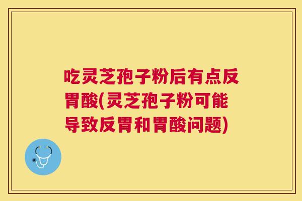 吃灵芝孢子粉后有点反胃酸(灵芝孢子粉可能导致反胃和胃酸问题)