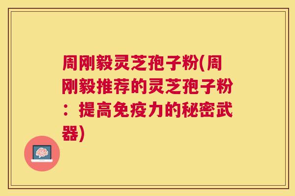 周刚毅灵芝孢子粉(周刚毅推荐的灵芝孢子粉：提高免疫力的秘密武器)