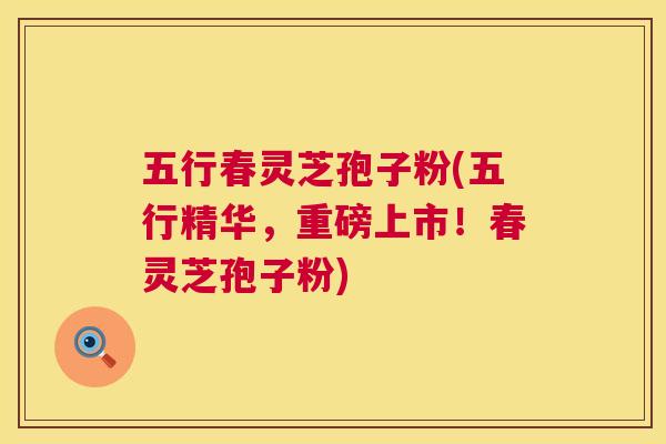 五行春灵芝孢子粉(五行精华,重磅上市!春灵芝孢子粉) 五行春灵芝孢子粉(五行精华,重磅上市!春灵芝孢子粉)