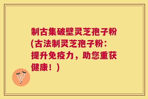 制古集破壁灵芝孢子粉(古法制灵芝孢子粉:提升免疫力,助您重获健康!) 制古集破壁灵芝孢子粉(古法制灵芝孢子粉:提升免疫力,助您重获健康!)