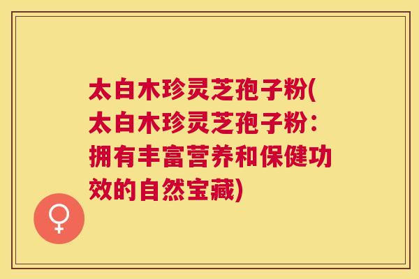 太白木珍灵芝孢子粉(太白木珍灵芝孢子粉：拥有丰富营养和保健功效的自然宝藏)