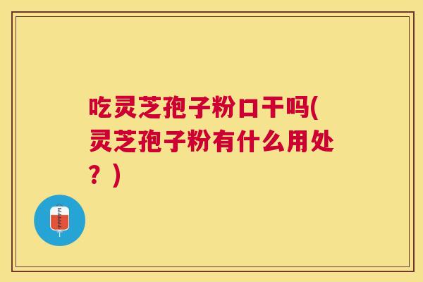 吃灵芝孢子粉口干吗(灵芝孢子粉有什么用处?) 吃灵芝孢子粉口干吗(灵芝孢子粉有什么用处?)