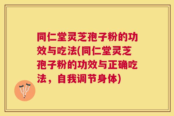 同仁堂灵芝孢子粉的功效与吃法(同仁堂灵芝孢子粉的功效与正确吃法,自我调节身体) 同仁堂灵芝孢子粉的功效与吃法(同仁堂灵芝孢子粉的功效与正确吃法,自我调节身体)