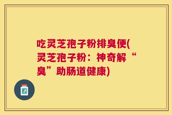 吃灵芝孢子粉排臭便(灵芝孢子粉：神奇解“臭”助肠道健康)