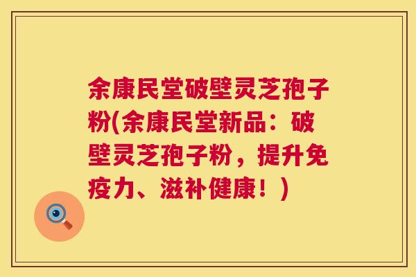 余康民堂破壁灵芝孢子粉(余康民堂新品:破壁灵芝孢子粉,提升免疫力、滋补健康!) 余康民堂破壁灵芝孢子粉(余康民堂新品:破壁灵芝孢子粉,提升免疫力、滋补健康!)