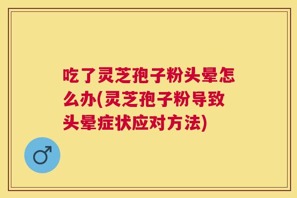 吃了灵芝孢子粉头晕怎么办(灵芝孢子粉导致头晕症状应对方法) 吃了灵芝孢子粉头晕怎么办(灵芝孢子粉导致头晕症状应对方法)