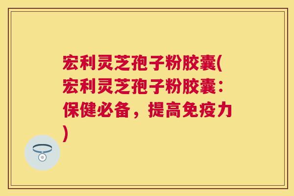 宏利灵芝孢子粉胶囊(宏利灵芝孢子粉胶囊:保健必备,提高免疫力) 宏利灵芝孢子粉胶囊(宏利灵芝孢子粉胶囊:保健必备,提高免疫力)