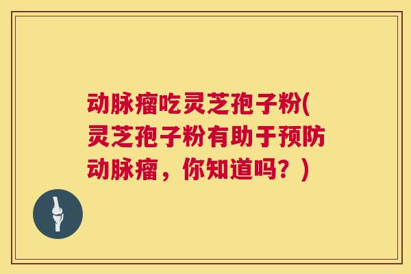 动脉瘤吃灵芝孢子粉(灵芝孢子粉有助于动脉瘤,你知道吗?) 动脉瘤吃灵芝孢子粉(灵芝孢子粉有助于动脉瘤,你知道吗?)