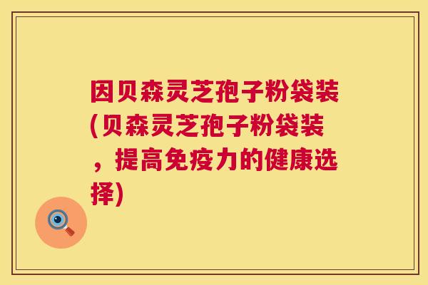 因贝森灵芝孢子粉袋装(贝森灵芝孢子粉袋装,提高免疫力的健康选择) 因贝森灵芝孢子粉袋装(贝森灵芝孢子粉袋装,提高免疫力的健康选择)