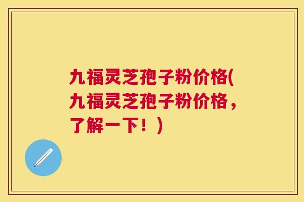 九福灵芝孢子粉价格(九福灵芝孢子粉价格，了解一下！)