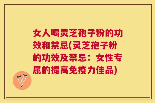 女人喝灵芝孢子粉的功效和禁忌(灵芝孢子粉的功效及禁忌:女性专属的提高免疫力佳品) 女人喝灵芝孢子粉的功效和禁忌(灵芝孢子粉的功效及禁忌:女性专属的提高免疫力佳品)