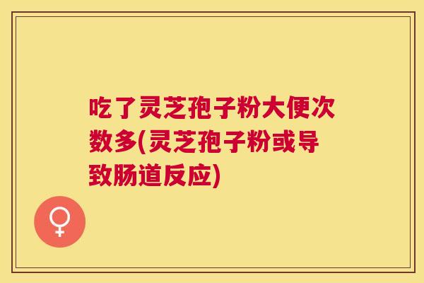 吃了灵芝孢子粉大便次数多(灵芝孢子粉或导致肠道反应) 吃了灵芝孢子粉大便次数多(灵芝孢子粉或导致肠道反应)