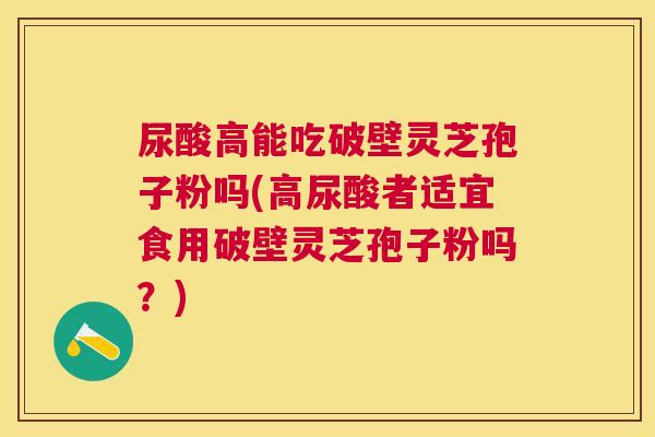 尿酸高能吃破壁灵芝孢子粉吗(高尿酸者适宜食用破壁灵芝孢子粉吗?) 尿酸高能吃破壁灵芝孢子粉吗(高尿酸者适宜食用破壁灵芝孢子粉吗?)