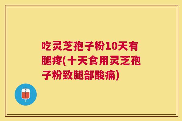 吃灵芝孢子粉10天有腿疼(十天食用灵芝孢子粉致腿部酸痛) 吃灵芝孢子粉10天有腿疼(十天食用灵芝孢子粉致腿部酸痛)