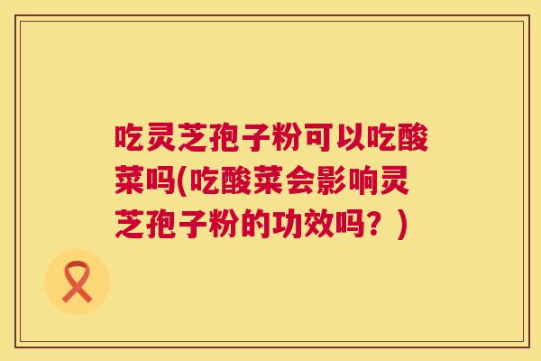 吃灵芝孢子粉可以吃酸菜吗(吃酸菜会影响灵芝孢子粉的功效吗?) 吃灵芝孢子粉可以吃酸菜吗(吃酸菜会影响灵芝孢子粉的功效吗?)