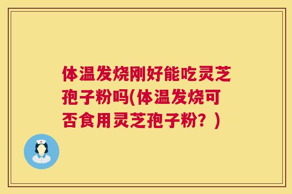 体温发烧刚好能吃灵芝孢子粉吗(体温发烧可否食用灵芝孢子粉?) 体温发烧刚好能吃灵芝孢子粉吗(体温发烧可否食用灵芝孢子粉?)