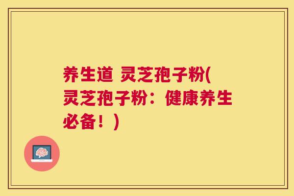 养生道 灵芝孢子粉(灵芝孢子粉:健康养生必备!) 养生道 灵芝孢子粉(灵芝孢子粉:健康养生必备!)