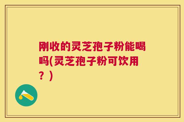 刚收的灵芝孢子粉能喝吗(灵芝孢子粉可饮用？)