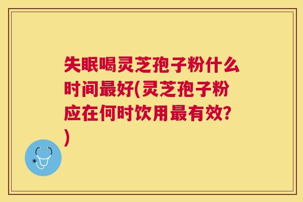 喝灵芝孢子粉什么时间好(灵芝孢子粉应在何时饮用有效？)