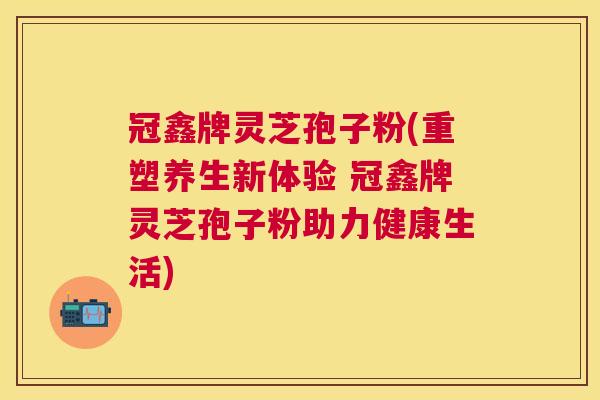 冠鑫牌灵芝孢子粉(重塑养生新体验 冠鑫牌灵芝孢子粉助力健康生活) 冠鑫牌灵芝孢子粉(重塑养生新体验 冠鑫牌灵芝孢子粉助力健康生活)