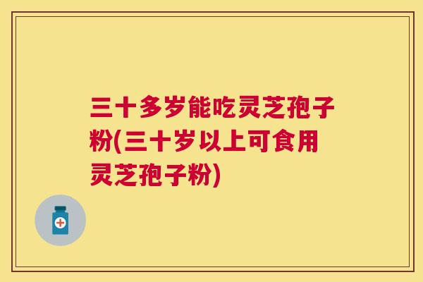 三十多岁能吃灵芝孢子粉(三十岁以上可食用灵芝孢子粉) 三十多岁能吃灵芝孢子粉(三十岁以上可食用灵芝孢子粉)