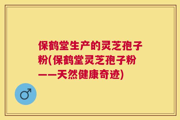 保鹤堂生产的灵芝孢子粉(保鹤堂灵芝孢子粉——天然健康奇迹) 保鹤堂生产的灵芝孢子粉(保鹤堂灵芝孢子粉——天然健康奇迹)