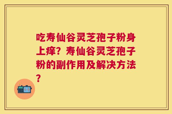 吃寿仙谷灵芝孢子粉身上痒？寿仙谷灵芝孢子粉的副作用及解决方法？