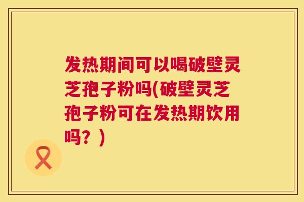 发热期间可以喝破壁灵芝孢子粉吗(破壁灵芝孢子粉可在发热期饮用吗?) 发热期间可以喝破壁灵芝孢子粉吗(破壁灵芝孢子粉可在发热期饮用吗?)