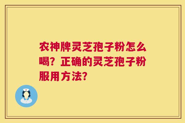农神牌灵芝孢子粉怎么喝?正确的灵芝孢子粉服用方法? 农神牌灵芝孢子粉怎么喝?正确的灵芝孢子粉服用方法?