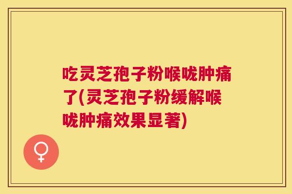 吃灵芝孢子粉喉咙肿痛了(灵芝孢子粉缓解喉咙肿痛效果显著)