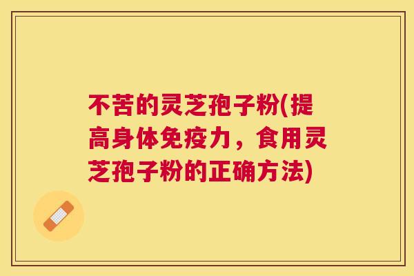 不苦的灵芝孢子粉(提高身体免疫力,食用灵芝孢子粉的正确方法) 不苦的灵芝孢子粉(提高身体免疫力,食用灵芝孢子粉的正确方法)