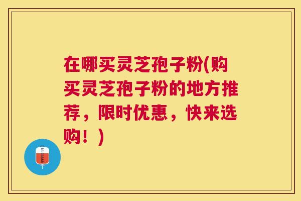 在哪买灵芝孢子粉(购买灵芝孢子粉的地方推荐,限时优惠,快来选购!) 在哪买灵芝孢子粉(购买灵芝孢子粉的地方推荐,限时优惠,快来选购!)