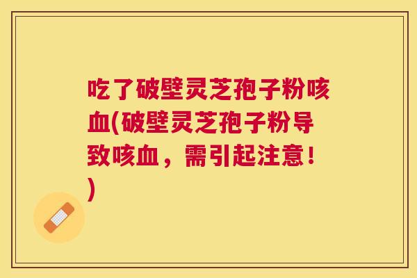 吃了破壁灵芝孢子粉咳(破壁灵芝孢子粉导致咳，需引起注意！)