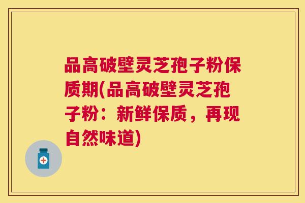 品高破壁灵芝孢子粉保质期(品高破壁灵芝孢子粉:新鲜保质,再现自然味道) 品高破壁灵芝孢子粉保质期(品高破壁灵芝孢子粉:新鲜保质,再现自然味道)